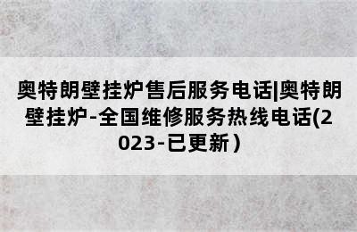 奥特朗壁挂炉售后服务电话|奥特朗壁挂炉-全国维修服务热线电话(2023-已更新）